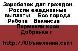 Заработок для граждан России.ежедневные выплаты. - Все города Работа » Вакансии   . Пермский край,Добрянка г.
